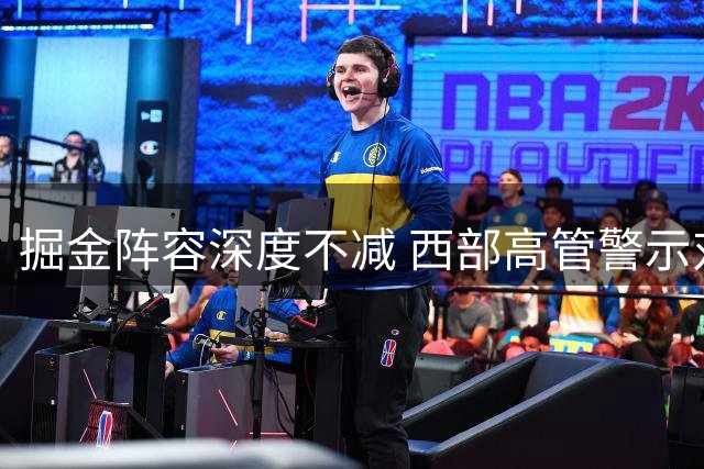 掘金阵容深度不减 西部高管警示对手勿轻视